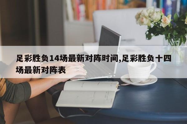 足彩胜负14场最新对阵时间,足彩胜负十四场最新对阵表